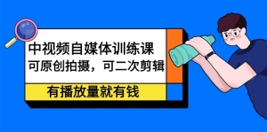 【中视频课程】中视频自媒体训练课，可全原创可全二次剪辑的玩法，有播放量就有钱